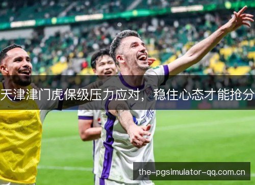 天津津门虎保级压力应对，稳住心态才能抢分